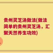 贵州灵芝汤做法(做法简单的贵州灵芝汤，汇聚天然养生功效)