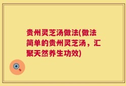 贵州灵芝汤做法(做法简单的贵州灵芝汤，汇聚天然养生功效)