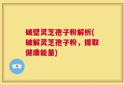 破壁灵芝孢子粉解析(破解灵芝孢子粉，提取健康能量)