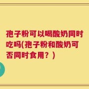 孢子粉可以喝酸奶同时吃吗(孢子粉和酸奶可否同时食用？)