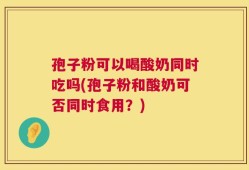 孢子粉可以喝酸奶同时吃吗(孢子粉和酸奶可否同时食用？)
