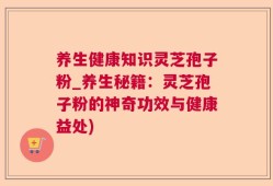 养生健康知识灵芝孢子粉_养生秘籍：灵芝孢子粉的神奇功效与健康益处)