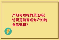 产妇可以吃竹灵芝吗(竹灵芝能否成为产妇的食品选择？