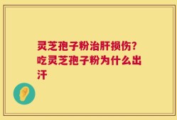 灵芝孢子粉治肝损伤？吃灵芝孢子粉为什么出汗