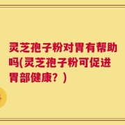 灵芝孢子粉对胃有帮助吗(灵芝孢子粉可促进胃部健康？)