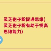 灵芝孢子粉促进思维(灵芝孢子粉有助于提高思维能力)