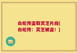 白蛇传盗取灵芝片段(白蛇传：灵芝被盗！)