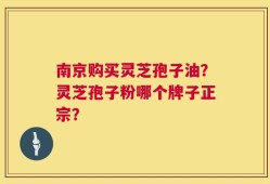 南京购买灵芝孢子油？灵芝孢子粉哪个牌子正宗？