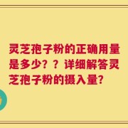 灵芝孢子粉的正确用量是多少？？详细解答灵芝孢子粉的摄入量？