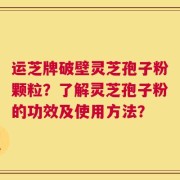 运芝牌破壁灵芝孢子粉颗粒？了解灵芝孢子粉的功效及使用方法？