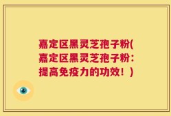 嘉定区黑灵芝孢子粉(嘉定区黑灵芝孢子粉：提高免疫力的功效！)