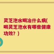灵芝泡水喝冶什么病(喝灵芝泡水有哪些健康功效？)