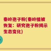 秦岭孢子粉(秦岭植被恢复：研究孢子粉揭示生态变化)