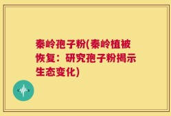 秦岭孢子粉(秦岭植被恢复：研究孢子粉揭示生态变化)