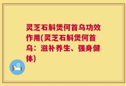 灵芝石斛煲何首乌功效作用(灵芝石斛煲何首乌：滋补养生、强身健体)