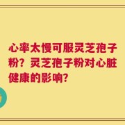 心率太慢可服灵芝孢子粉？灵芝孢子粉对心脏健康的影响？