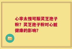 心率太慢可服灵芝孢子粉？灵芝孢子粉对心脏健康的影响？