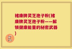 褚康牌灵芝孢子粉(褚康牌灵芝孢子粉——解锁健康能量的秘密武器)