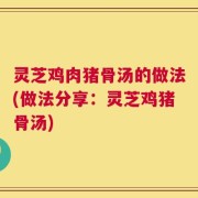 灵芝鸡肉猪骨汤的做法(做法分享：灵芝鸡猪骨汤)