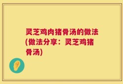 灵芝鸡肉猪骨汤的做法(做法分享：灵芝鸡猪骨汤)