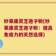 妙莱康灵芝孢子粉(妙莱康灵芝孢子粉：提高免疫力的天然选择)