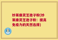 妙莱康灵芝孢子粉(妙莱康灵芝孢子粉：提高免疫力的天然选择)