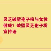 灵芝破壁孢子粉与女性健康？破壁灵芝孢子粉宣传语