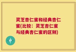 灵芝杏仁蜜和经典杏仁蜜(比较：灵芝杏仁蜜与经典杏仁蜜的区别)