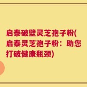 启泰破壁灵芝孢子粉(启泰灵芝孢子粉：助您打破健康瓶颈)