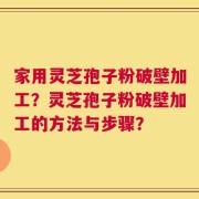 家用灵芝孢子粉破壁加工？灵芝孢子粉破壁加工的方法与步骤？