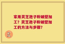 家用灵芝孢子粉破壁加工？灵芝孢子粉破壁加工的方法与步骤？