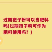 过期孢子粉可以当肥料吗(过期孢子粉可作为肥料使用吗？)