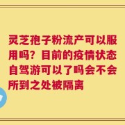 灵芝孢子粉流产可以服用吗？目前的疫情状态自驾游可以了吗会不会所到之处被隔离