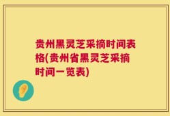贵州黑灵芝采摘时间表格(贵州省黑灵芝采摘时间一览表)