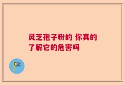 灵芝孢子粉的 你真的了解它的危害吗