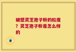 破壁灵芝孢子粉的粒度？灵芝孢子粉是怎么样的