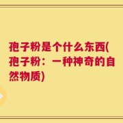孢子粉是个什么东西(孢子粉：一种神奇的自然物质)