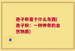 孢子粉是个什么东西(孢子粉：一种神奇的自然物质)