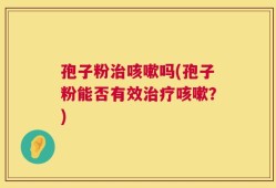 孢子粉治咳嗽吗(孢子粉能否有效治疗咳嗽？)