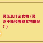 灵芝忌什么食物 (灵芝不能和哪些食物搭配？)
