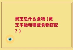 灵芝忌什么食物 (灵芝不能和哪些食物搭配？)