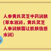 人参黄氏灵芝中药润肤(草本滋润，黄氏灵芝人参润肤霜让肌肤倍感水润)