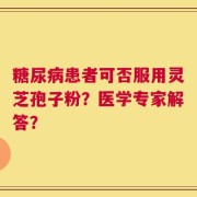 糖尿病患者可否服用灵芝孢子粉？医学专家解答？