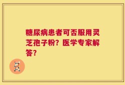 糖尿病患者可否服用灵芝孢子粉？医学专家解答？