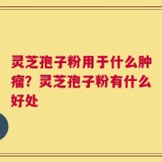 灵芝孢子粉用于什么肿瘤？灵芝孢子粉有什么好处