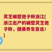 灵芝破壁孢子粉浙江(浙江出产的破壁灵芝孢子粉，健康养生首选！)