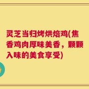 灵芝当归烤烘焙鸡(焦香鸡肉厚味美香，颗颗入味的美食享受)
