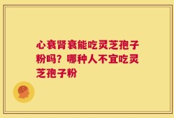 心衰肾衰能吃灵芝孢子粉吗？哪种人不宜吃灵芝孢子粉