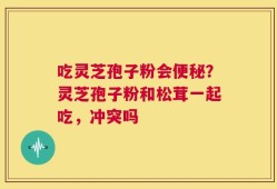 吃灵芝孢子粉会便秘？灵芝孢子粉和松茸一起吃，冲突吗