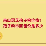 南山灵芝孢子粉价格？孢子粉市面售价是多少